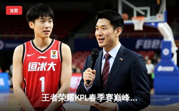 王者荣耀KPL春季赛巅峰对决：广州TTG让二追三险胜成都AG超玩会