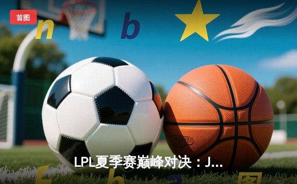 LPL夏季赛巅峰对决：JDG鏖战五局险胜TES，Knight关键抢龙锁定胜局