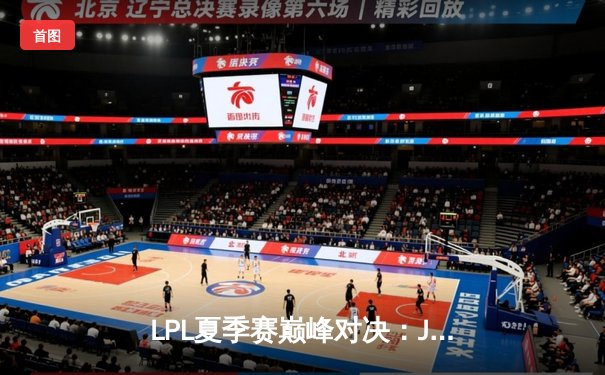 LPL夏季赛巅峰对决：JDG鏖战五局力克TES，Knight沙皇关键一击定乾坤