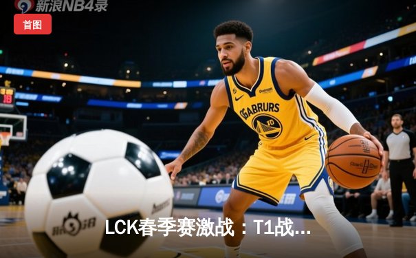 LCK春季赛激战：T1战队3:2险胜Gen.G，Faker沙皇关键团战定乾坤