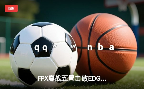 FPX鏖战五局击败EDG，夺得2025英雄联盟职业联赛春季赛总冠军